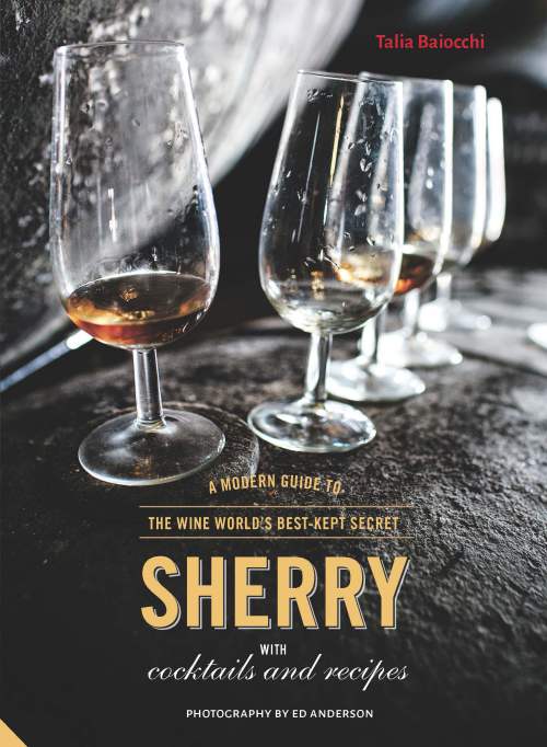 Sherry: A Modern Guide to the Wine World’s Best-Kept Secret, with Cocktails and Recipes by Talia Baiocchi