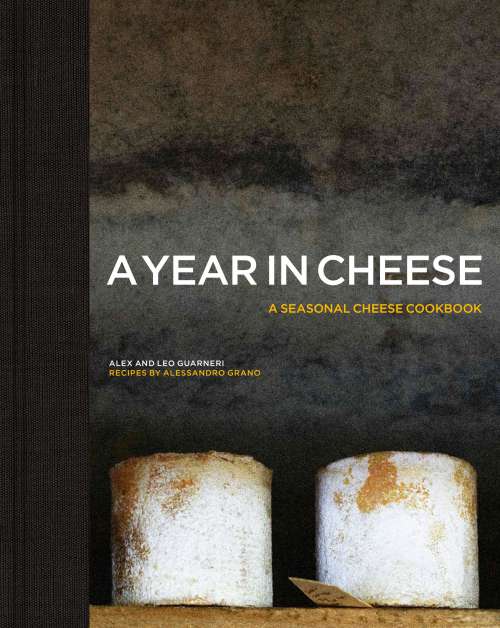 A Year in Cheese: a Seasonal Cheese Cookbook, by Alex and Léo Guarneri